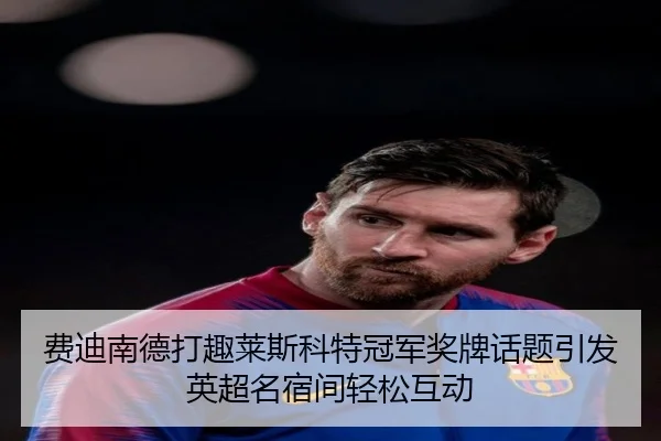 费迪南德打趣莱斯科特冠军奖牌话题引发英超名宿间轻松互动